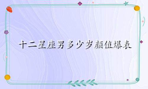 十二星座男多少岁颜值爆表