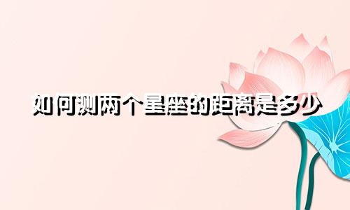如何测两个星座的距离是多少