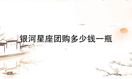 银河星座团购多少钱一瓶