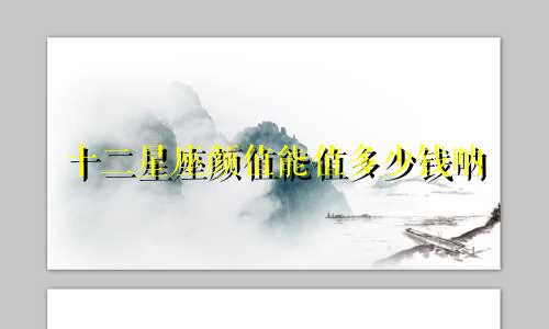 十二星座颜值能值多少钱呐