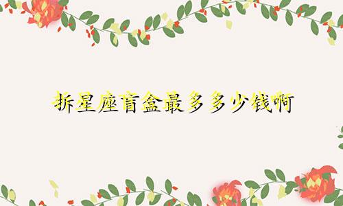 拆星座盲盒最多多少钱啊