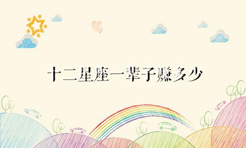 十二星座一辈子赚多少