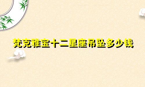 梵克雅宝十二星座吊坠多少钱