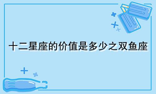 十二星座的价值是多少之双鱼座