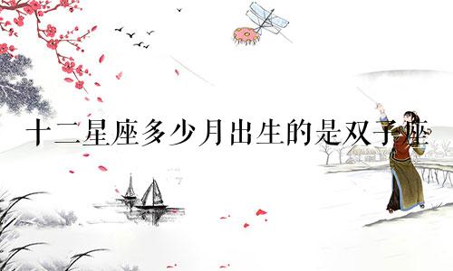 十二星座多少月出生的是双子座