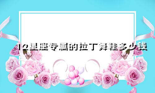 12星座专属的拉丁舞鞋多少钱