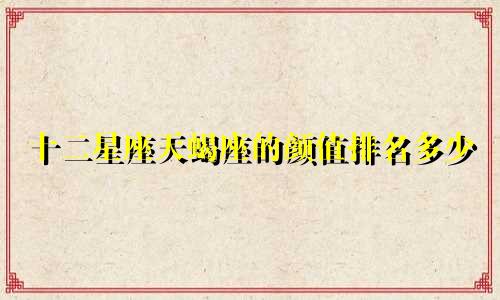 十二星座天蝎座的颜值排名多少