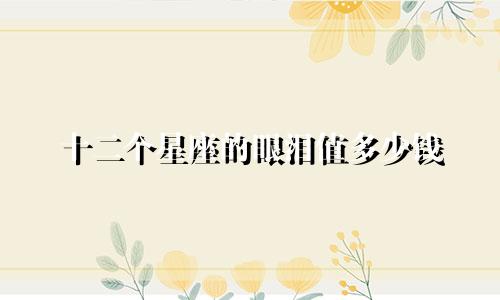 十二个星座的眼泪值多少钱