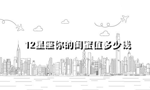 12星座你的闺蜜值多少钱
