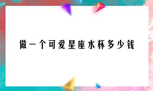 做一个可爱星座水杯多少钱