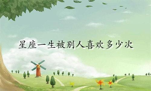 星座一生被别人喜欢多少次