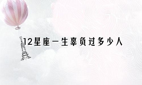 12星座一生辜负过多少人