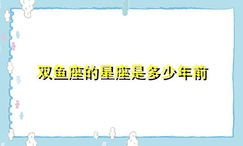 双鱼座的星座是多少年前