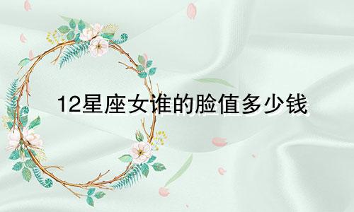 12星座女谁的脸值多少钱