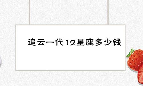 追云一代12星座多少钱