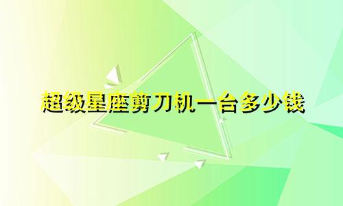 超级星座剪刀机一台多少钱