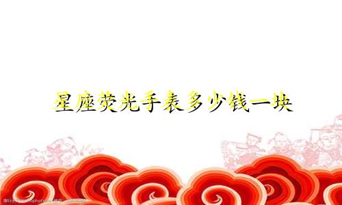 星座荧光手表多少钱一块