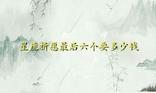 星座祈愿最后六个要多少钱