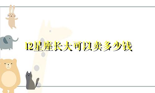 12星座长大可以卖多少钱