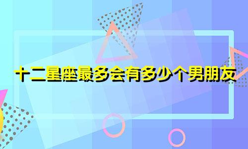 十二星座最多会有多少个男朋友