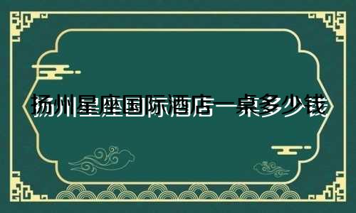 扬州星座国际酒店一桌多少钱