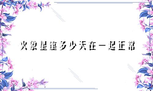 火象星座多少天在一起正常