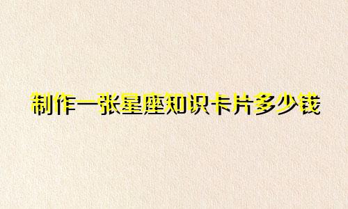 制作一张星座知识卡片多少钱