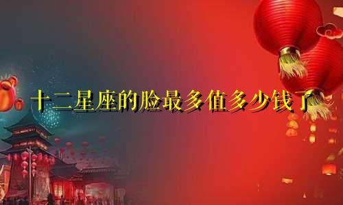 十二星座的脸最多值多少钱了