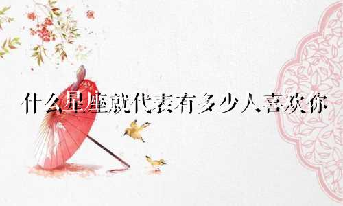 什么星座就代表有多少人喜欢你