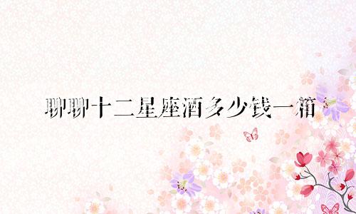 聊聊十二星座酒多少钱一箱