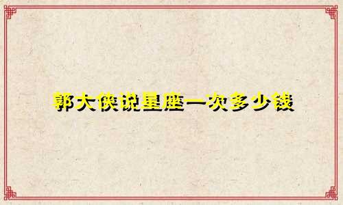 郭大侠说星座一次多少钱