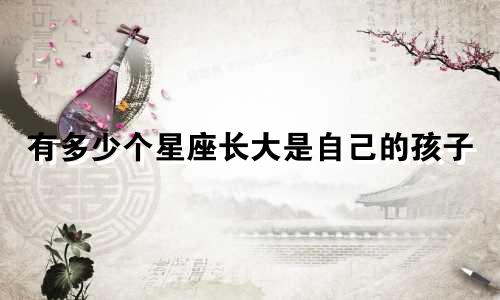 有多少个星座长大是自己的孩子