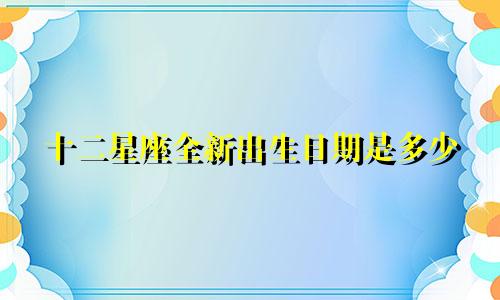 十二星座全新出生日期是多少