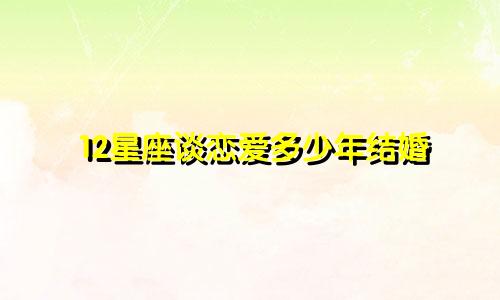 12星座谈恋爱多少年结婚