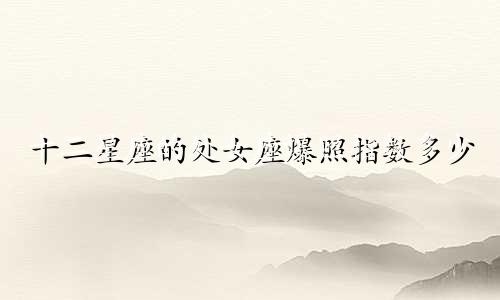 十二星座的处女座爆照指数多少