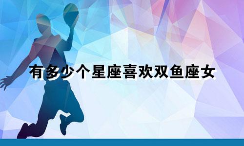 有多少个星座喜欢双鱼座女