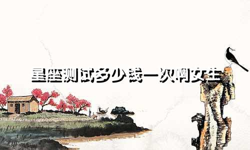 星座测试多少钱一次啊女生