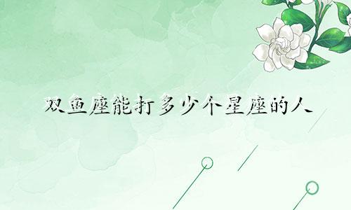 双鱼座能打多少个星座的人