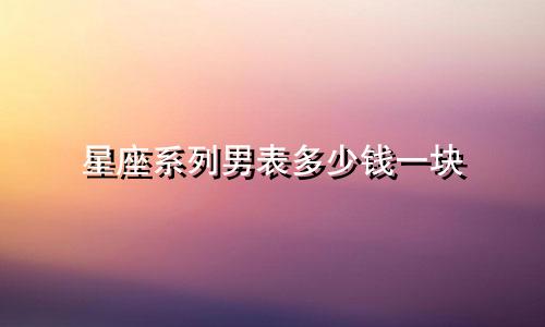 星座系列男表多少钱一块