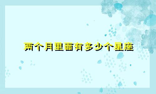 两个月里面有多少个星座
