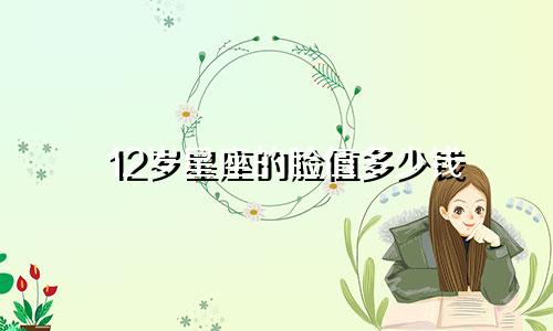 12岁星座的脸值多少钱