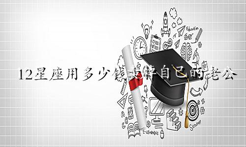 12星座用多少钱卖掉自己的老公