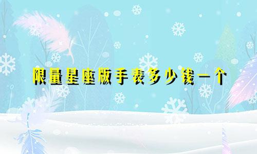 限量星座版手表多少钱一个