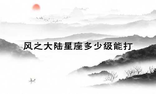 风之大陆星座多少级能打