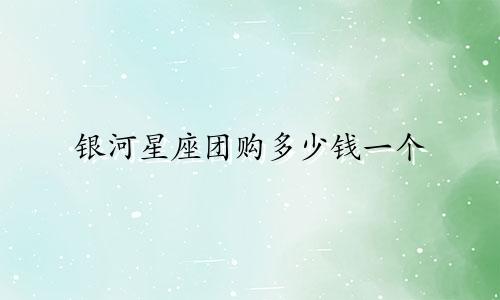 银河星座团购多少钱一个