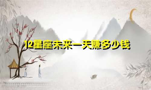 12星座未来一天赚多少钱