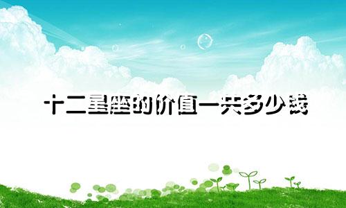十二星座的价值一共多少钱