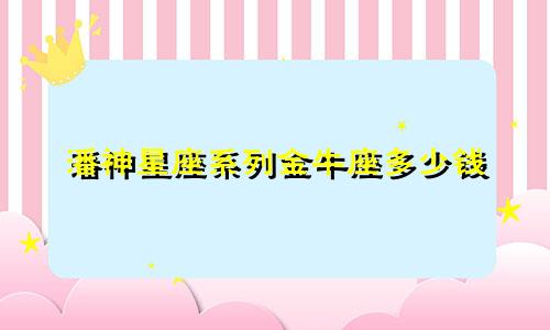 潘神星座系列金牛座多少钱