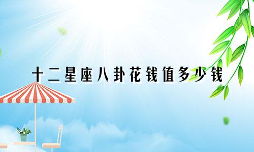 十二星座八卦花钱值多少钱