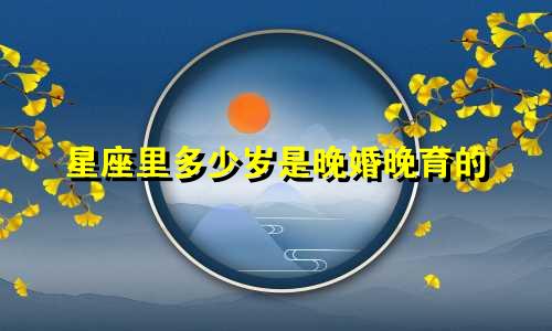 星座里多少岁是晚婚晚育的